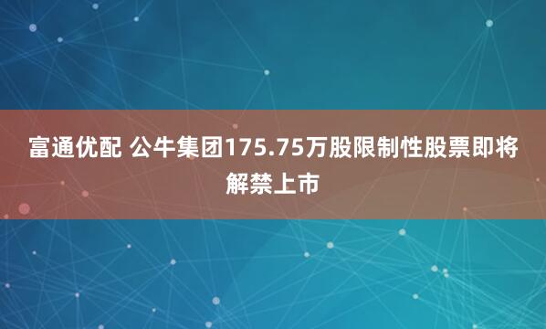 富通优配 公牛集团175.75万股限制性股票即将解禁上市