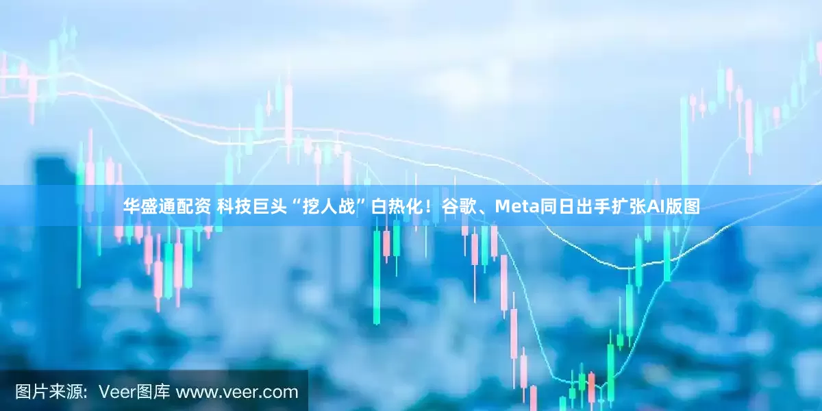 华盛通配资 科技巨头“挖人战”白热化!谷歌、Meta同日出手扩张AI版图