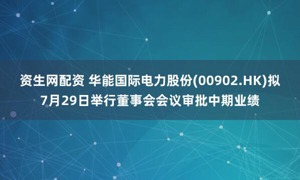 资生网配资 华能国际电力股份(00902.HK)拟7月29日举行董事会会议审批中期业绩