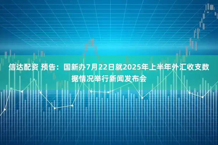 信达配资 预告：国新办7月22日就2025年上半年外汇收支数据情况举行新闻发布会