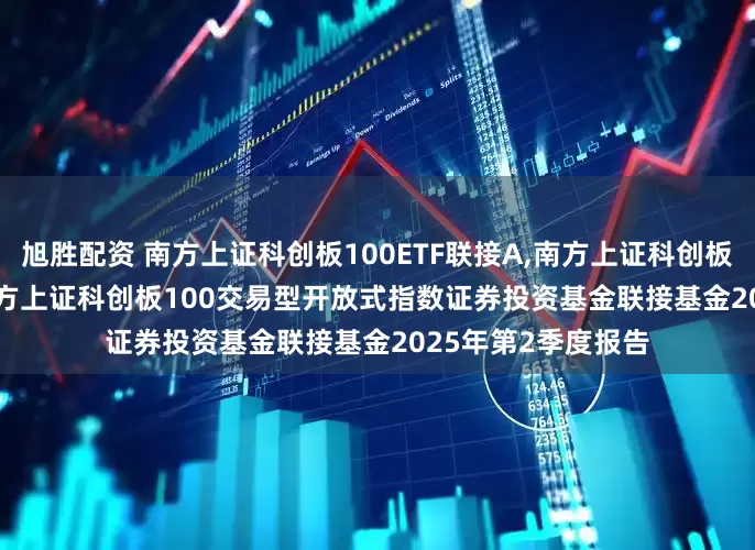 旭胜配资 南方上证科创板100ETF联接A,南方上证科创板100ETF联接C: 南方上证科创板100交易型开放式指数证券投资基金联接基金2025年第2季度报告
