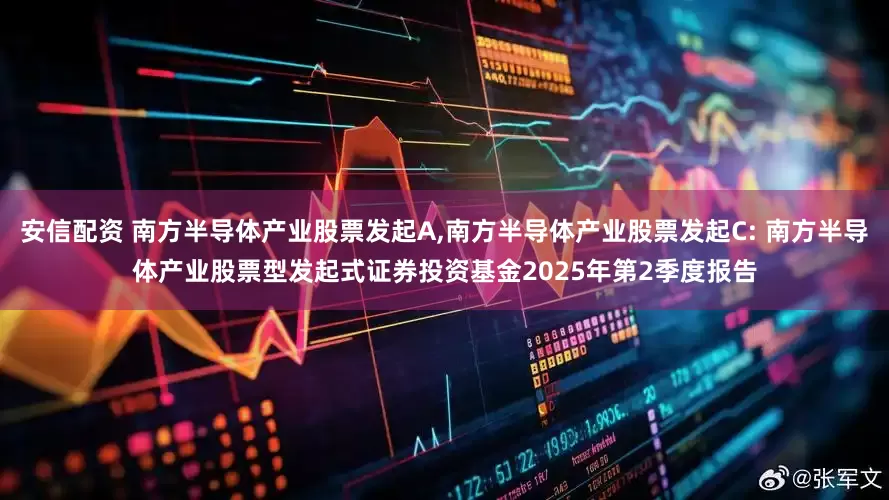 安信配资 南方半导体产业股票发起A,南方半导体产业股票发起C: 南方半导体产业股票型发起式证券投资基金2025年第2季度报告