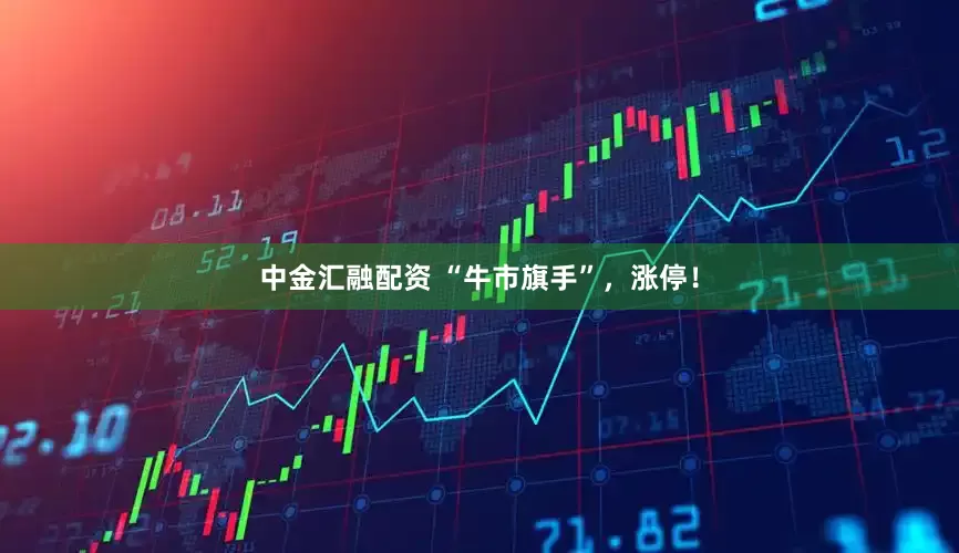 中金汇融配资 “牛市旗手”,涨停!