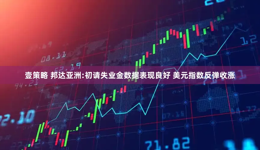 壹策略 邦达亚洲:初请失业金数据表现良好 美元指数反弹收涨