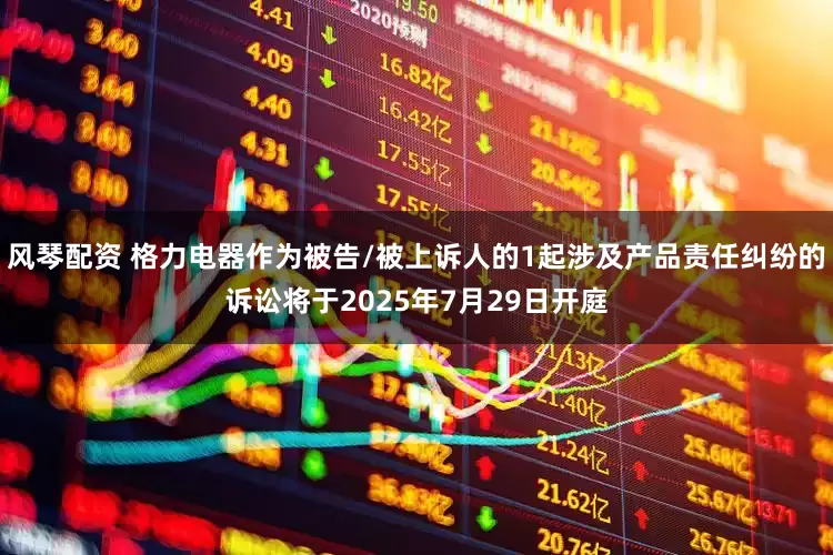 风琴配资 格力电器作为被告/被上诉人的1起涉及产品责任纠纷的诉讼将于2025年7月29日开庭