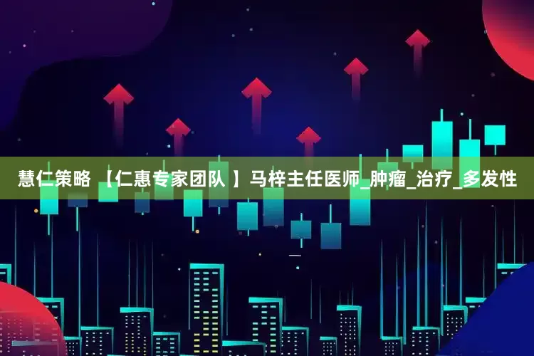 慧仁策略 【仁惠专家团队 】马梓主任医师_肿瘤_治疗_多发性