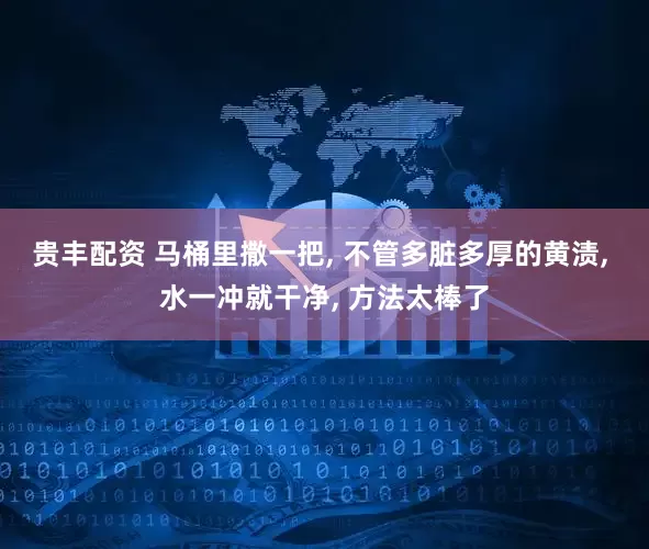 贵丰配资 马桶里撒一把, 不管多脏多厚的黄渍, 水一冲就干净, 方法太棒了