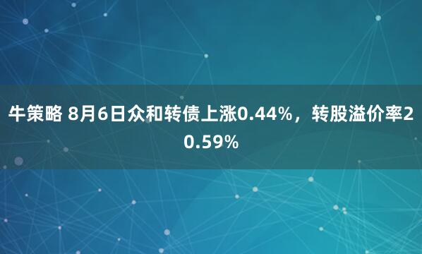 牛策略 8月6日众和转债上涨0.44%,转股溢价率20.59%