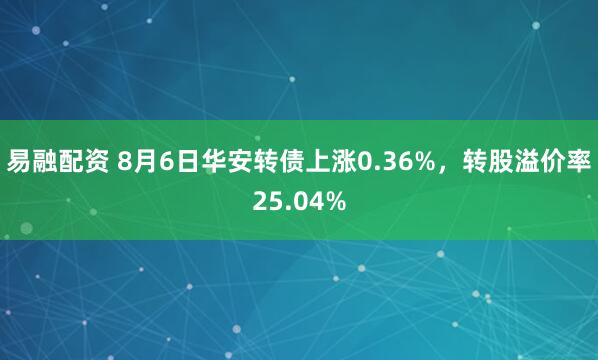 易融配资 8月6日华安转债上涨0.36%,转股溢价率25.04%