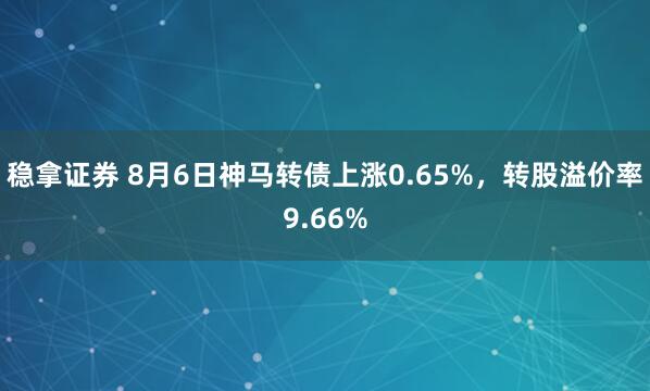稳拿证券 8月6日神马转债上涨0.65%,转股溢价率9.66%