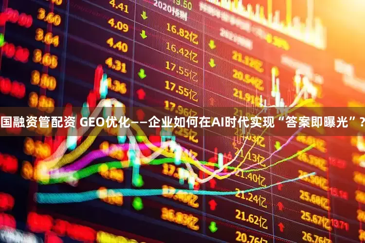 国融资管配资 GEO优化——企业如何在AI时代实现“答案即曝光”?