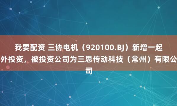 我要配资 三协电机(920100.BJ)新增一起对外投资,被投资公司为三思传动科技(常州)有限公司