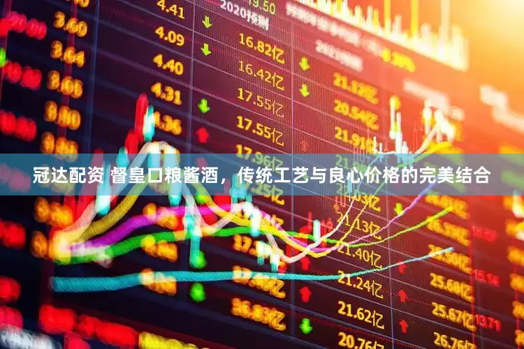 冠达配资 督皇口粮酱酒,传统工艺与良心价格的完美结合
