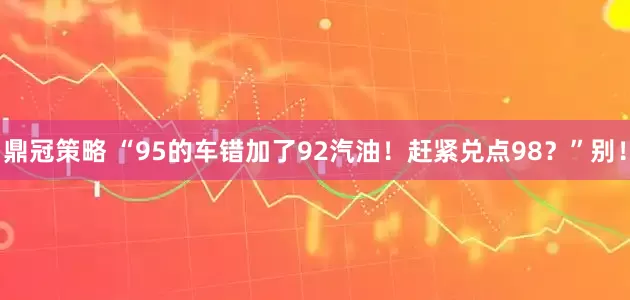 鼎冠策略 “95的车错加了92汽油!赶紧兑点98?”别!