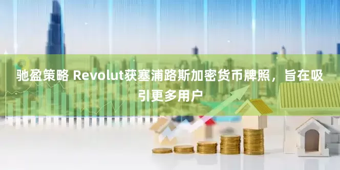 驰盈策略 Revolut获塞浦路斯加密货币牌照,旨在吸引更多用户