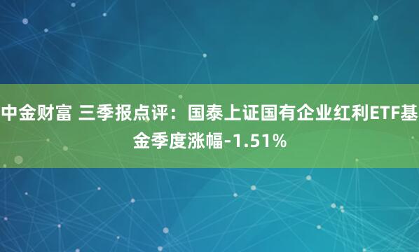 中金财富 三季报点评：国泰上证国有企业红利ETF基金季度涨幅-1.51%