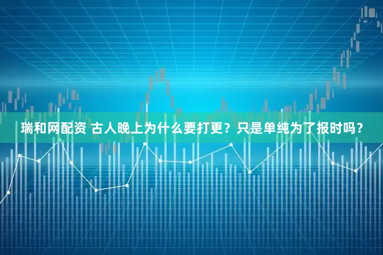 瑞和网配资 古人晚上为什么要打更？只是单纯为了报时吗？
