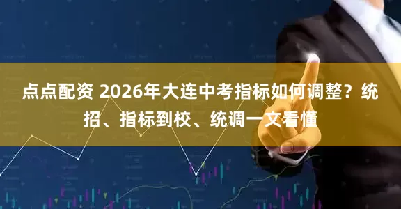 点点配资 2026年大连中考指标如何调整？统招、指标到校、统调一文看懂