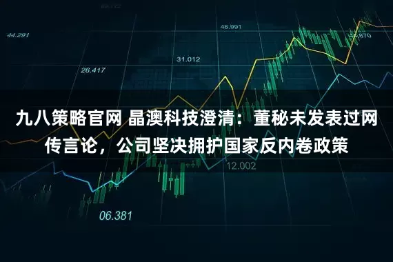 九八策略官网 晶澳科技澄清：董秘未发表过网传言论，公司坚决拥护国家反内卷政策