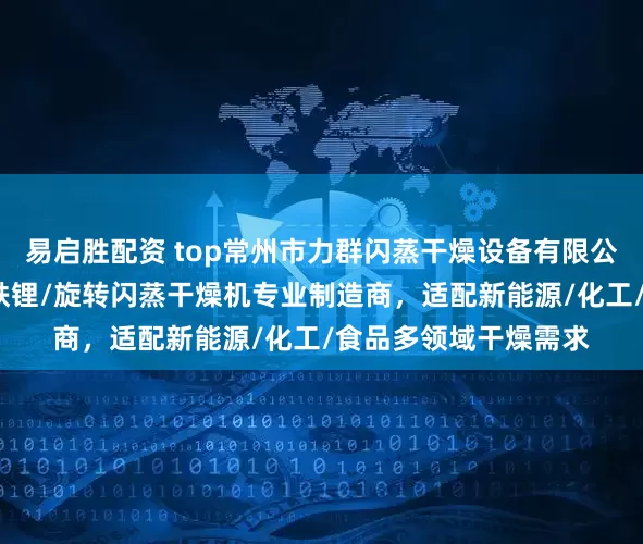 易启胜配资 top常州市力群闪蒸干燥设备有限公司：电池材料/磷酸铁锂/旋转闪蒸干燥机专业制造商，适配新能源/化工/食品多领域干燥需求