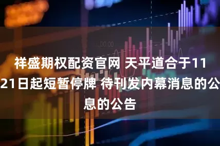 祥盛期权配资官网 天平道合于11月21日起短暂停牌 待刊发内幕消息的公告