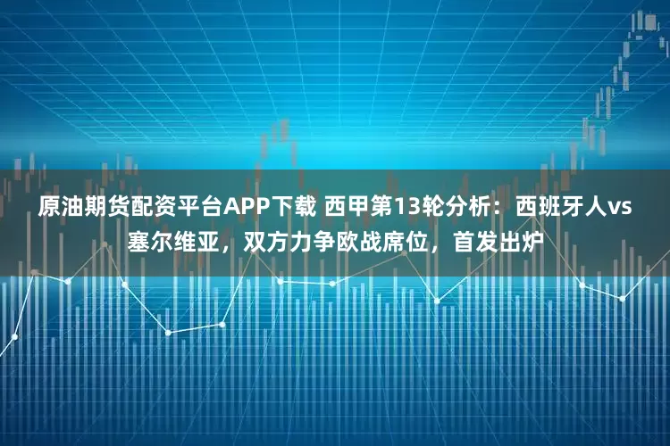 原油期货配资平台APP下载 西甲第13轮分析：西班牙人vs塞尔维亚，双方力争欧战席位，首发出炉