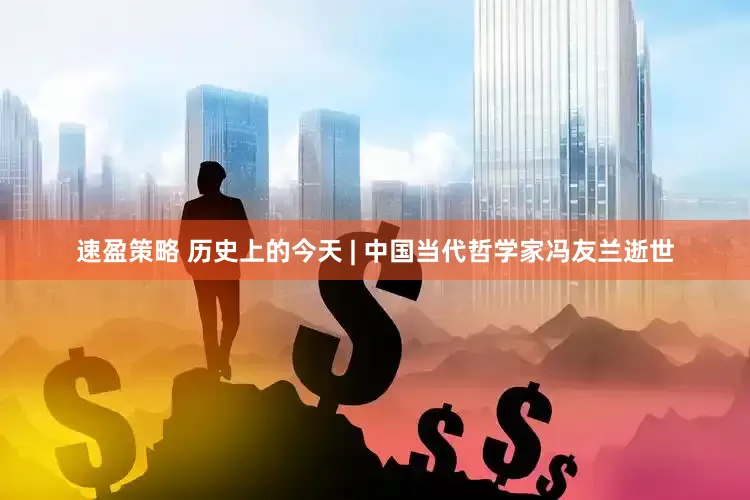 速盈策略 历史上的今天 | 中国当代哲学家冯友兰逝世