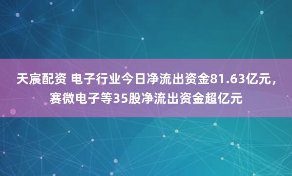 天宸配资 电子行业今日净流出资金81.63亿元，赛微电子等35股净流出资金超亿元