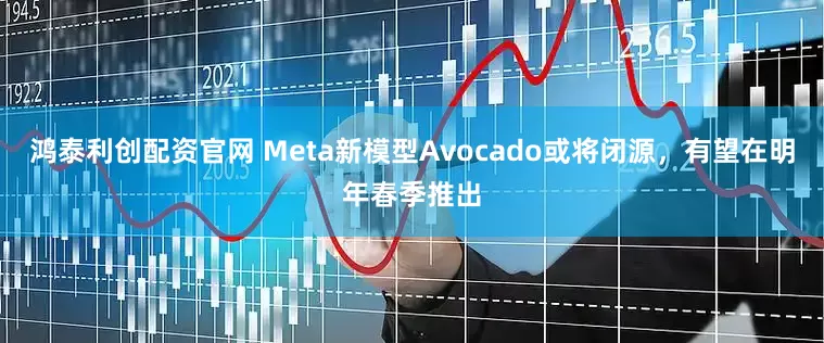鸿泰利创配资官网 Meta新模型Avocado或将闭源，有望在明年春季推出