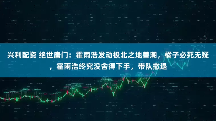 兴利配资 绝世唐门：霍雨浩发动极北之地兽潮，橘子必死无疑，霍雨浩终究没舍得下手，带队撤退