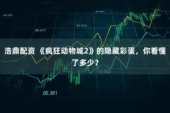 浩鼎配资 《疯狂动物城2》的隐藏彩蛋，你看懂了多少？