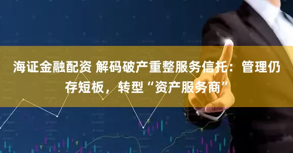 海证金融配资 解码破产重整服务信托：管理仍存短板，转型“资产服务商”