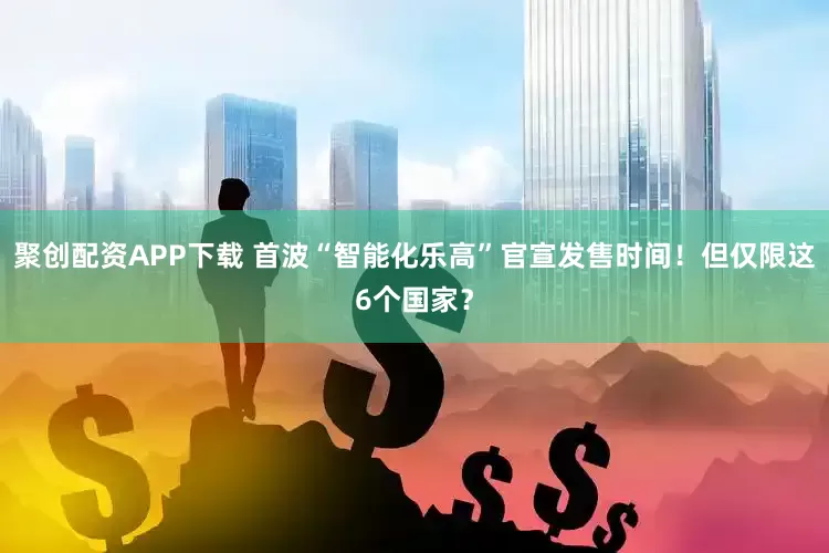 聚创配资APP下载 首波“智能化乐高”官宣发售时间！但仅限这6个国家？