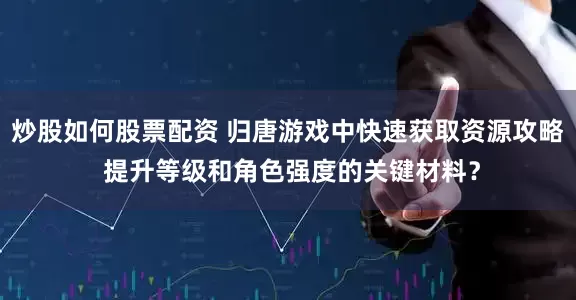 炒股如何股票配资 归唐游戏中快速获取资源攻略 提升等级和角色强度的关键材料？