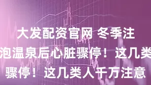 大发配资官网 冬季注意：男子泡温泉后心脏骤停！这几类人千万注意