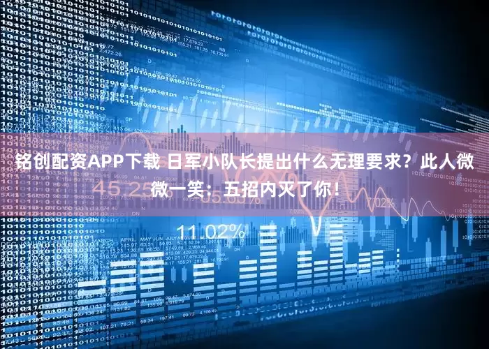 铭创配资APP下载 日军小队长提出什么无理要求？此人微微一笑：五招内灭了你！