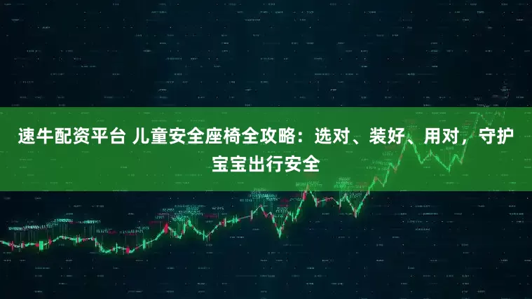 速牛配资平台 儿童安全座椅全攻略：选对、装好、用对，守护宝宝出行安全