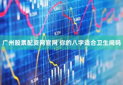 广州股票配资网官网 你的八字适合卫生间吗