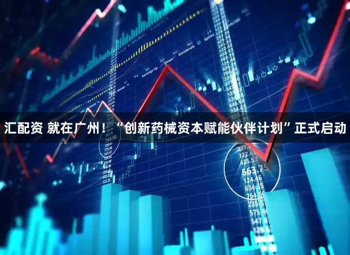 汇配资 就在广州！“创新药械资本赋能伙伴计划”正式启动