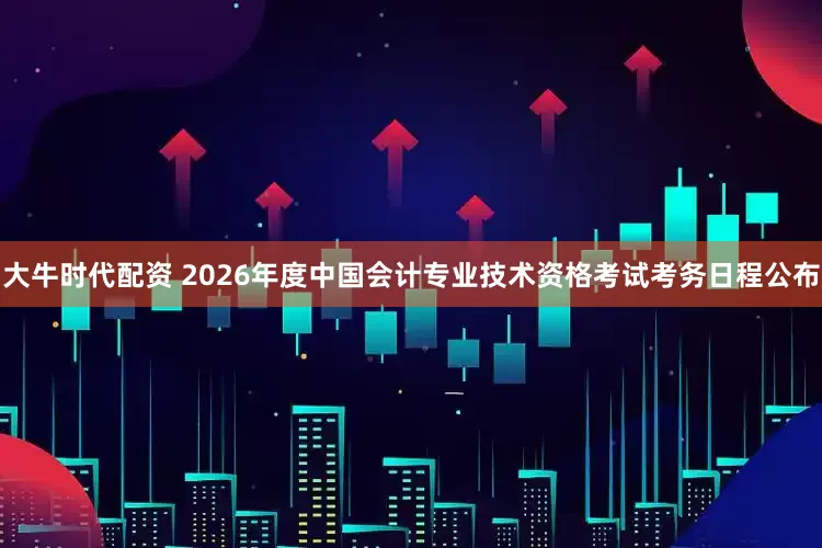 大牛时代配资 2026年度中国会计专业技术资格考试考务日程公布