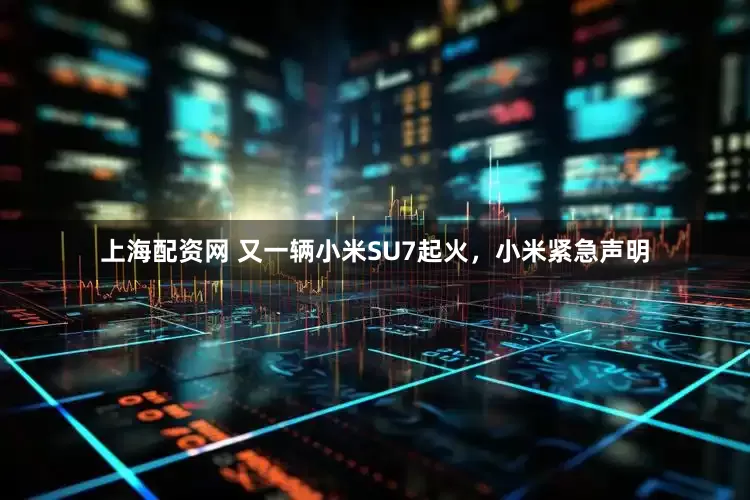 上海配资网 又一辆小米SU7起火，小米紧急声明