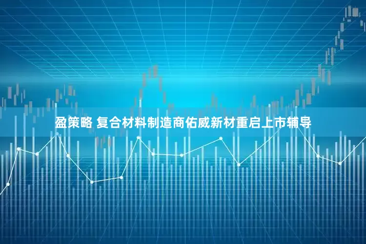 盈策略 复合材料制造商佑威新材重启上市辅导